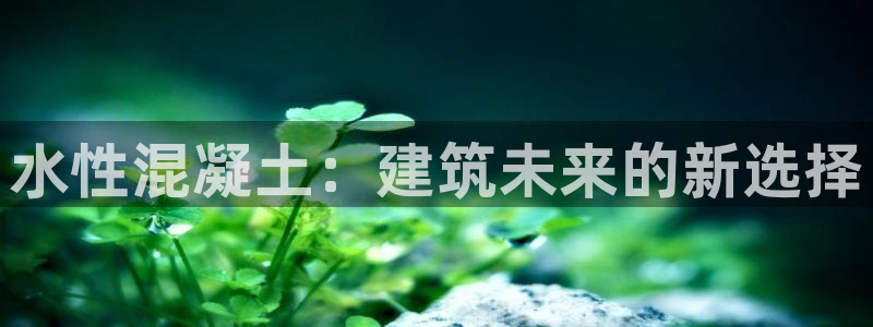 意昂体育3平台假的吗是真的吗：水性混凝土：建筑未来的新选择