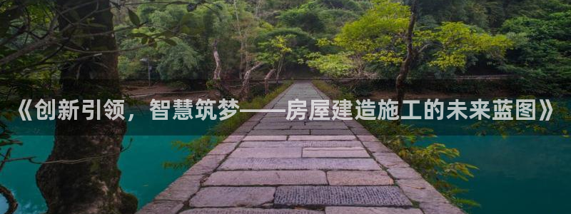 意昂体育3招商电话号码是多少号：《创新引领，智慧筑梦——房屋建造施工的未来蓝图》