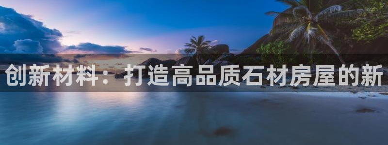 意昂体育3平台是正规平台吗知乎：创新材料：打造高品质石材房屋的新
