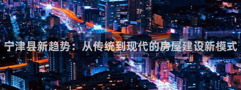 意昂体育3联系电话：宁津县新趋势：从传统到现代的房屋建设新模式
