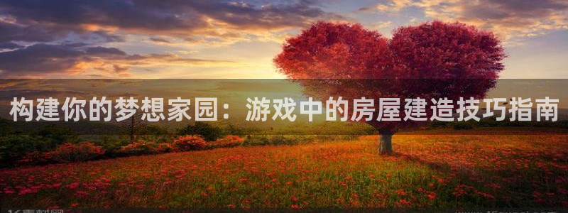意昂3娱乐首页官网下载：构建你的梦想家园：游戏中的房屋建造技巧指南