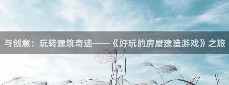 意昂体育3招商电话号码：与创意：玩转建筑奇迹——《好玩的房屋建造游戏》之旅