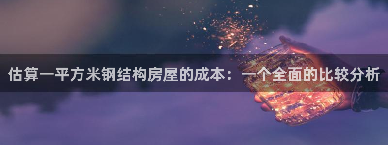 意昂体育3招商电话是多少啊：估算一平方米钢结构房屋的成本：一个全面的比较分析