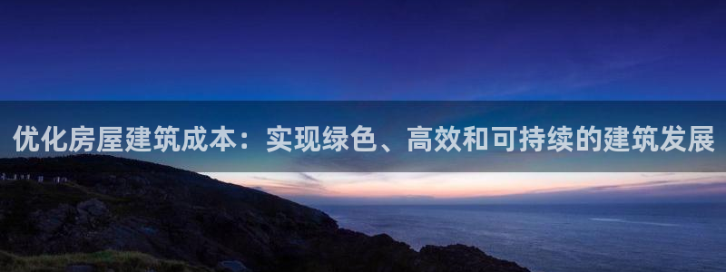 意昂体育3招商电话号码查询：优化房屋建筑成本：实现绿色、高效和可持续的建筑发展