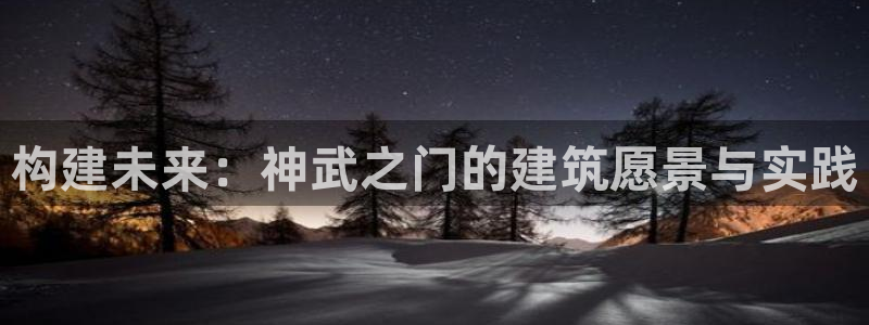 意昂体育3招商电话：构建未来：神武之门的建筑愿景与实践