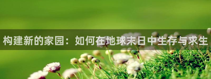 意昂体育3招商电话号码：构建新的家园：如何在地球末日中生存与求生