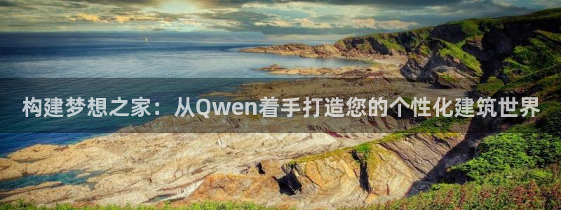意昂3官网：构建梦想之家：从Qwen着手打造您的个性化建筑世界
