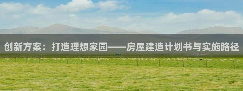 意昂3集团：创新方案：打造理想家园——房屋建造计划书与实施路径