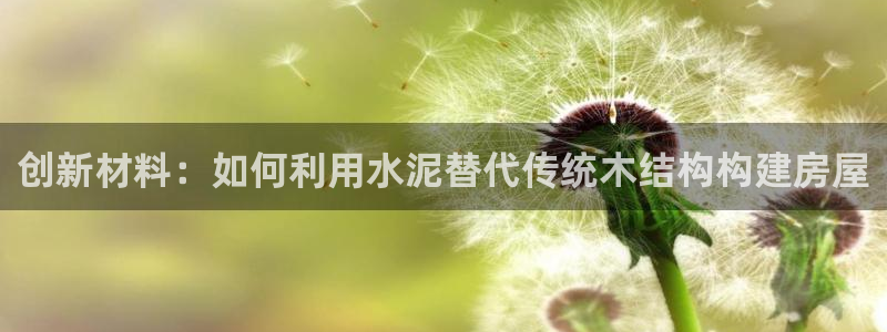 意昂3集团官网网址：创新材料：如何利用水泥替代传统木结构构建房屋