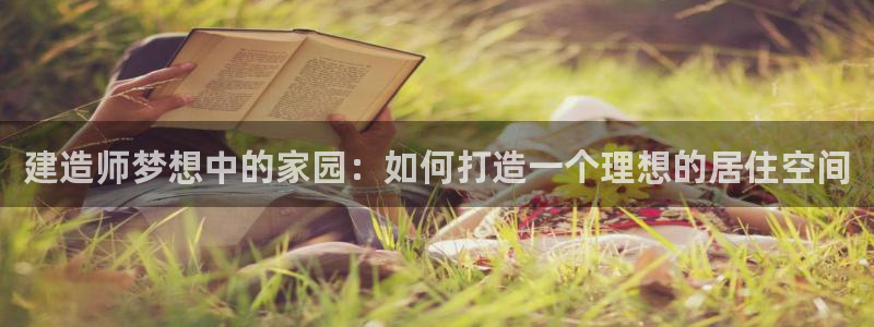 意昂体育3招商电话号码是多少号：建造师梦想中的家园：如何打造一个理想的居住空间