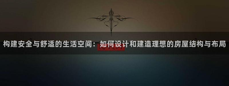意昂3娱乐网站：构建安全与舒适的生活空间：如何设计和建造理想的房屋结构与布局