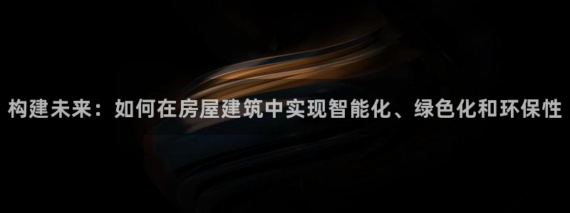 意昂体育3招商电话号码：构建未来：如何在房屋建筑中实现智能化、绿色化和环保性