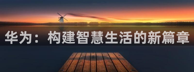 意昂体育3招商：华为：构建智慧生活的新篇章