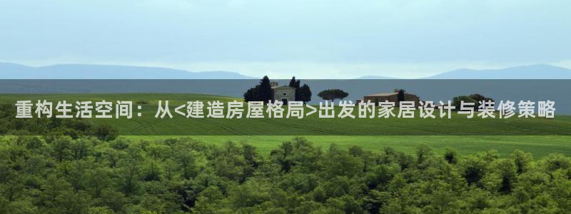 意昂体育3招商电话号码查询：重构生活空间：从<建造房屋格局>出发的家居设计与装修策略