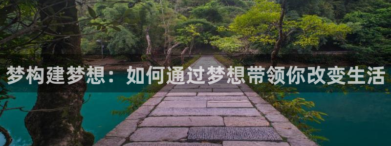 意昂体育3平台是正规平台吗：梦构建梦想：如何通过梦想带领你改变生活
