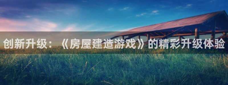 意昂体育3招商电话是多少啊：创新升级：《房屋建造游戏》的精彩升级体验