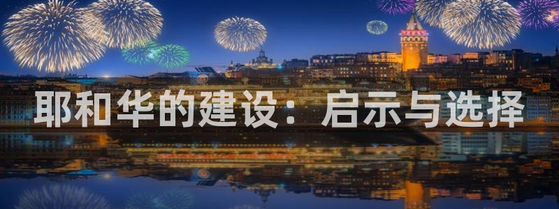 意昂3娱乐首页网站大全：耶和华的建设：启示与选择