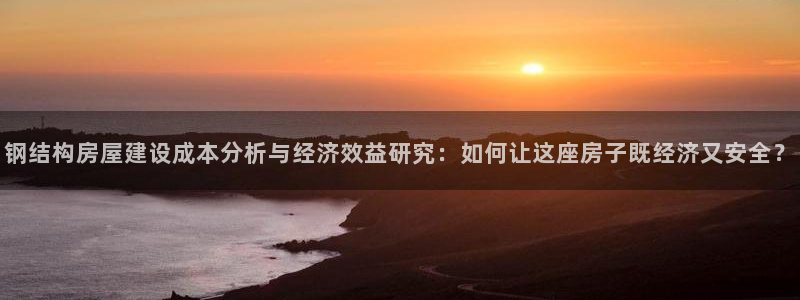 意昂体育3招商电话：钢结构房屋建设成本分析与经济效益研究：如何让这座房子既经济又安全？