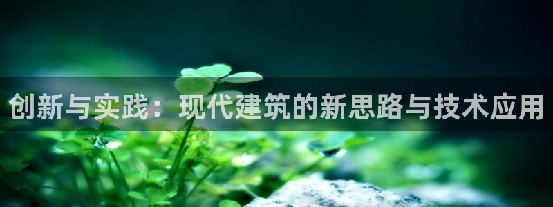 意昂体育3联系电话：创新与实践：现代建筑的新思路与技术应用