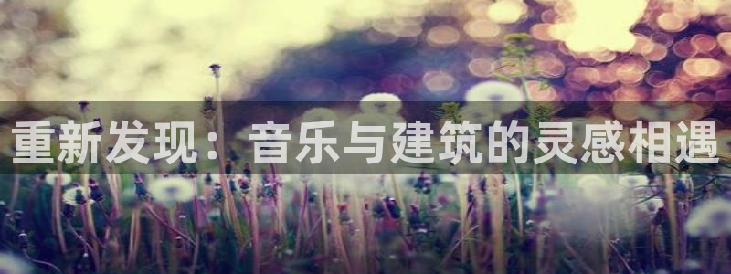 意昂3集团官网网址：重新发现：音乐与建筑的灵感相遇