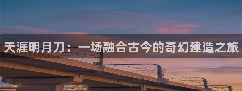 意昂体育3招商电话号码：天涯明月刀：一场融合古今的奇幻建造之旅