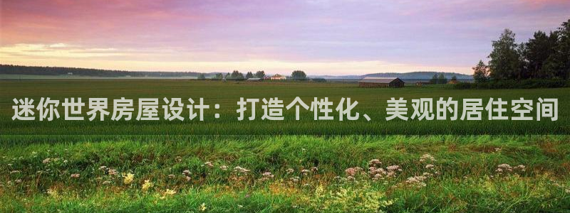 意昂3娱乐代理怎么样：迷你世界房屋设计：打造个性化、美观的居住空间