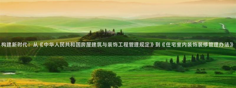 意昂3娱乐网站：构建新时代：从《中华人民共和国房屋建筑与装饰工程管理规定》到《住宅室内装饰装修管理办法》