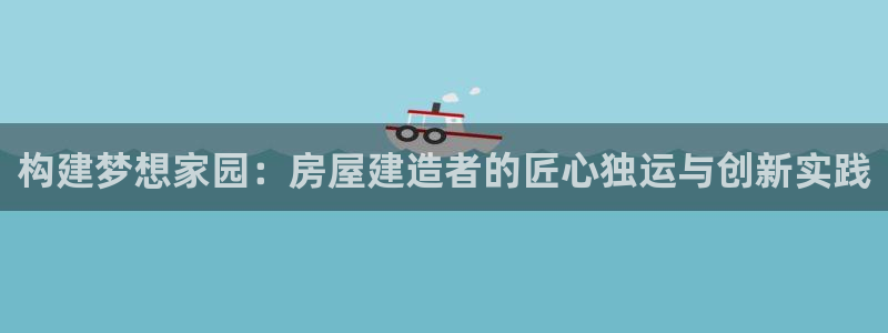 意昂3五金厂：构建梦想家园：房屋建造者的匠心独运与创新实践