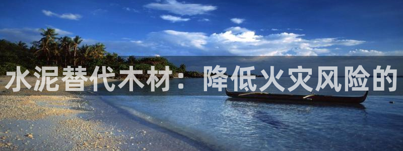 意昂3集团官网首页网址：水泥替代木材：降低火灾风险的