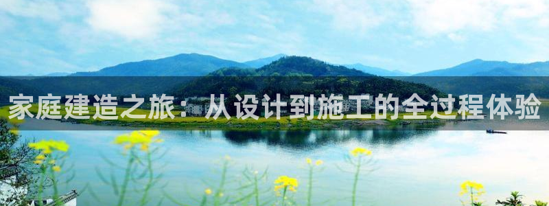 意昂体育3平台APP：家庭建造之旅：从设计到施工的全过程体验