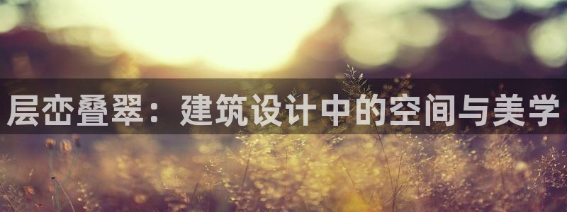 意昂3集团官网首页网址：层峦叠翠：建筑设计中的空间与美学