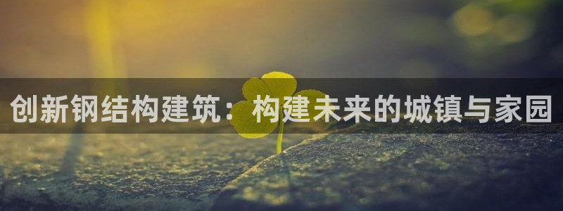 意昂体育3平台注册要钱吗：创新钢结构建筑：构建未来的城镇与家园