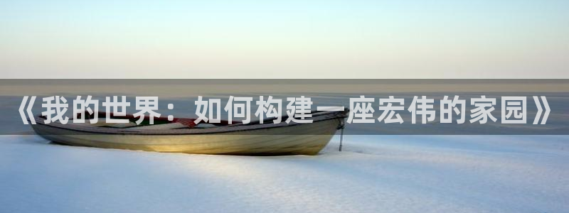意昂体育3招商电话号码查询是多少：《我的世界：如何构建一座宏伟的家园》