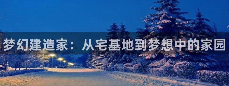 意昂体育3招商电话是多少：梦幻建造家：从宅基地到梦想中的家园