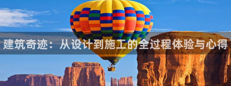 意昂体育3平台注册要钱吗安全吗：建筑奇迹：从设计到施工的全过程体验与心得