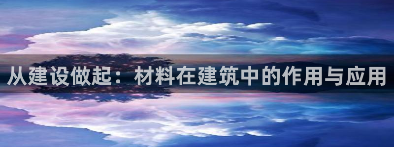 意昂3集团官网网址：从建设做起：材料在建筑中的作用与应用