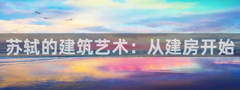 意昂体育3招商电话号码查询是多少：苏轼的建筑艺术：从建房开始