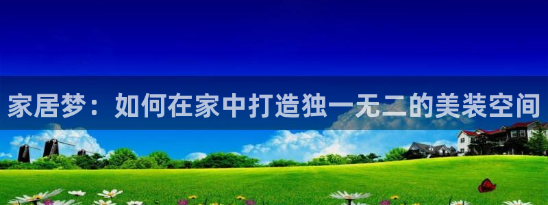 意昂体育3平台注册要钱吗是真的吗：家居梦：如何在家中打造独一无二的美装空间