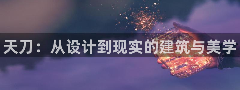 意昂体育3招商电话号码查询是多少：天刀：从设计到现实的建筑与美学