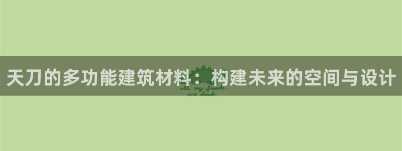 意昂体育3平台是正规平台吗知乎：天刀的多功能建筑材料：构建未来的空间与设计