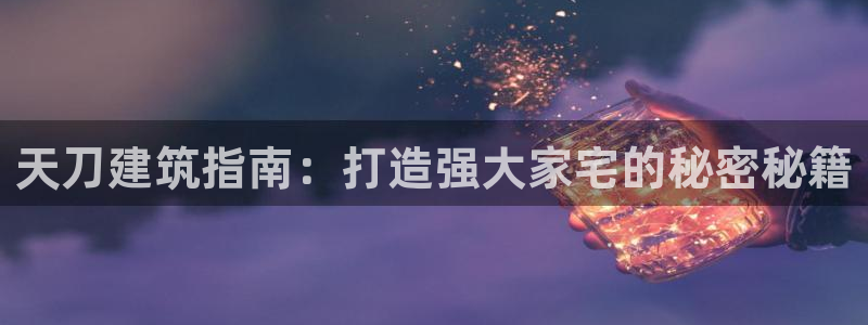 意昂体育3联系电话：天刀建筑指南：打造强大家宅的秘密秘籍