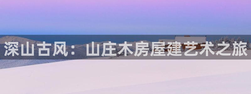 意昂体育3：深山古风：山庄木房屋建艺术之旅
