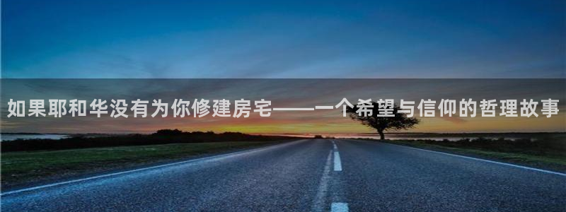 意昂3官方：如果耶和华没有为你修建房宅——一个希望与信仰的哲理故事