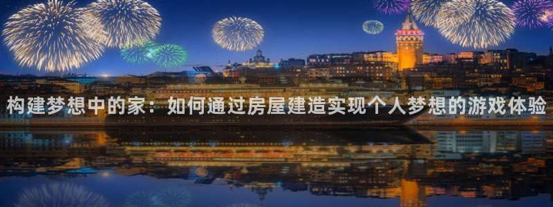意昂体育3平台注册要钱吗是真的吗：构建梦想中的家：如何通过房屋建造实现个人梦想的游戏体验