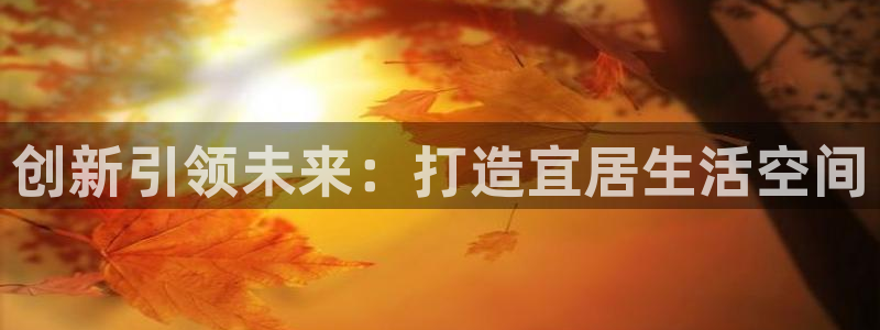 意昂3官网：创新引领未来：打造宜居生活空间
