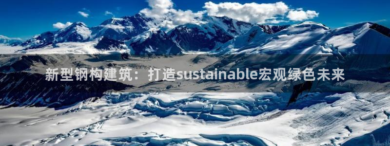 意昂3神州：新型钢构建筑：打造sustainable宏观绿色未来