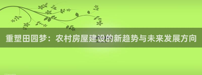 意昂体育3平台注册要钱吗安全吗：重塑田园梦：农村房屋建设的新趋势与未来发展方向