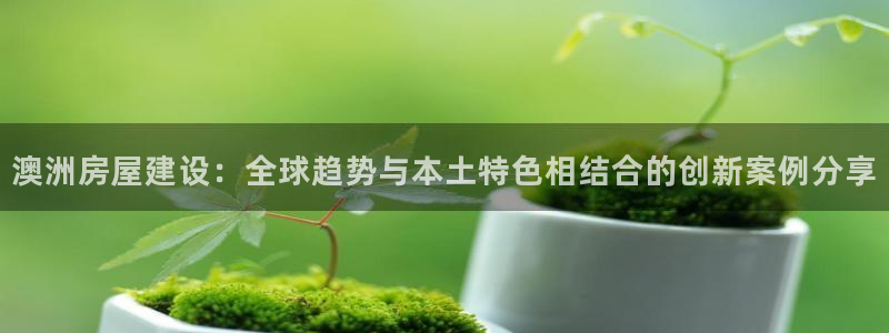 意昂体育3平台注册要钱吗安全吗：澳洲房屋建设：全球趋势与本土特色相结合的创新案例