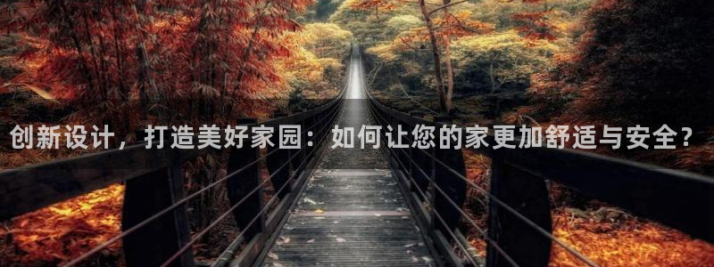 意昂体育3联系电话：创新设计，打造美好家园：如何让您的家更加舒适与安全？